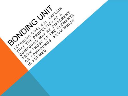 BONDING UNIT LEARNING GOAL #2: EXPLAIN THAT THE PROPERTIES OF A COMPOUND MAY BE DIFFERENT FROM THOSE OF THE ELEMENTS OR COMPOUNDS FROM WHICH IS FORMED.