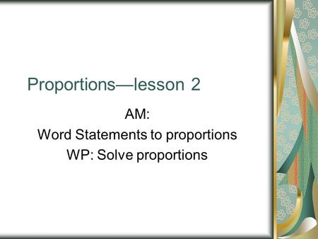 Proportions—lesson 2 AM: Word Statements to proportions WP: Solve proportions.