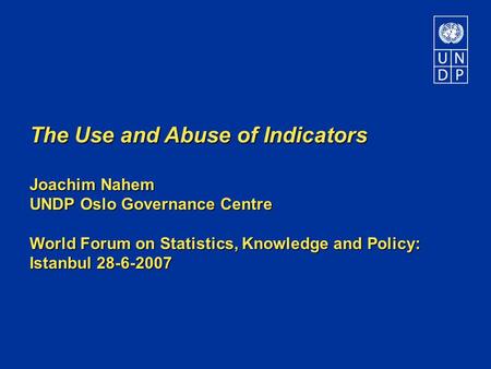 The Use and Abuse of Indicators Joachim Nahem UNDP Oslo Governance Centre World Forum on Statistics, Knowledge and Policy: Istanbul 28-6-2007.