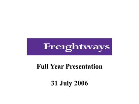 Full Year Presentation 31 July 2006. This presentation relates to the Freightways Limited NZX announcement and media release of 31 July 2006. As such.