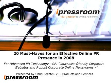 Presented by Chris Bechtel, V.P. Products and Services Your Gateway to Online Audiences 20 Must-Haves for an Effective Online PR Presence in 2008 For Advanced.