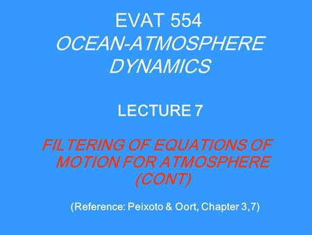 EVAT 554 OCEAN-ATMOSPHERE DYNAMICS FILTERING OF EQUATIONS OF MOTION FOR ATMOSPHERE (CONT) LECTURE 7 (Reference: Peixoto & Oort, Chapter 3,7)