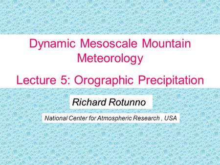 Richard Rotunno National Center for Atmospheric Research, USA Dynamic Mesoscale Mountain Meteorology Lecture 5: Orographic Precipitation.