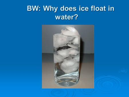 BW: Why does ice float in water? BW: Why does ice float in water?