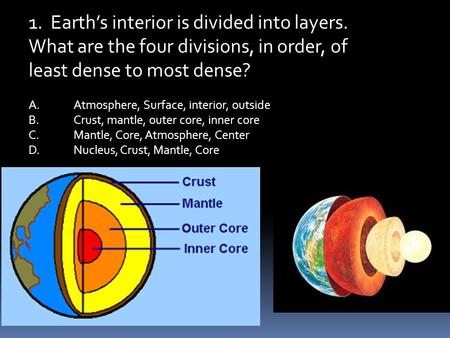 1. Earth’s interior is divided into layers. What are the four divisions, in order, of least dense to most dense? A.Atmosphere, Surface, interior, outside.