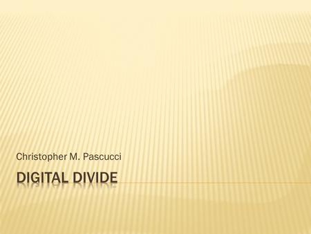 Christopher M. Pascucci.  The term “Digital Divide” refers to the gap between those who benefit from digital technologies and those who do not.  It.