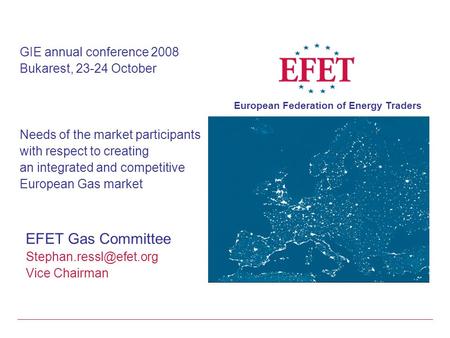 European Federation of Energy Traders GIE annual conference 2008 Bukarest, 23-24 October Needs of the market participants with respect to creating an integrated.