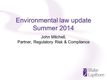 Environmental law update Summer 2014 John Mitchell, Partner, Regulatory Risk & Compliance.