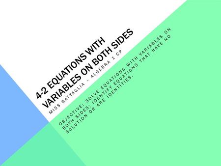 4-2 EQUATIONS WITH VARIABLES ON BOTH SIDES MISS BATTAGLIA – ALGEBRA 1 CP OBJECTIVE: SOLVE EQUATIONS WITH VARIABLES ON BOTH SIDES; IDENTIFY EQUATIONS THAT.