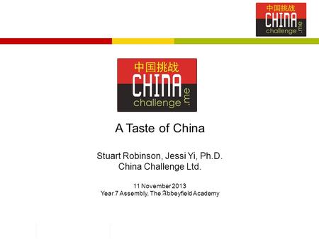 A Taste of China Stuart Robinson, Jessi Yi, Ph.D. China Challenge Ltd. 11 November 2013 Year 7 Assembly, The A bbeyfield Academy.