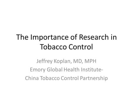 The Importance of Research in Tobacco Control Jeffrey Koplan, MD, MPH Emory Global Health Institute- China Tobacco Control Partnership.