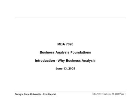 MBA7020_01.ppt/June 13, 2005/Page 1 Georgia State University - Confidential MBA 7020 Business Analysis Foundations Introduction - Why Business Analysis.