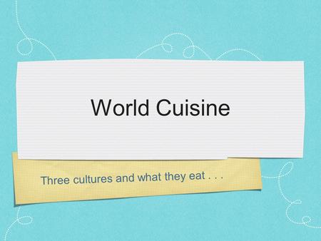 Three cultures and what they eat... World Cuisine.