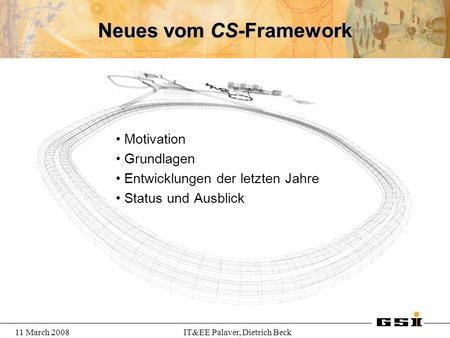 11 March 2008IT&EE Palaver, Dietrich Beck Neues vom CS-Framework Motivation Grundlagen Entwicklungen der letzten Jahre Status und Ausblick.