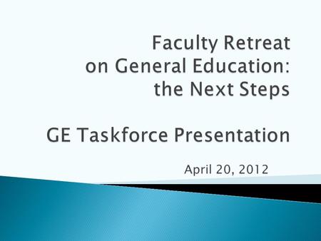 April 20, 2012.  Explain GE taskforce approach to revision process since Nov 2011 retreat  Share feedback UCCS faculty and students  Present new GE.