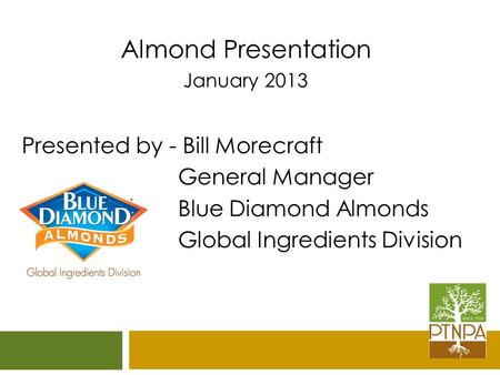 Almond Presentation January 2013 Presented by - Bill Morecraft General Manager Blue Diamond Almonds Global Ingredients Division.