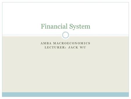 AMBA MACROECONOMICS LECTURER: JACK WU Financial System.