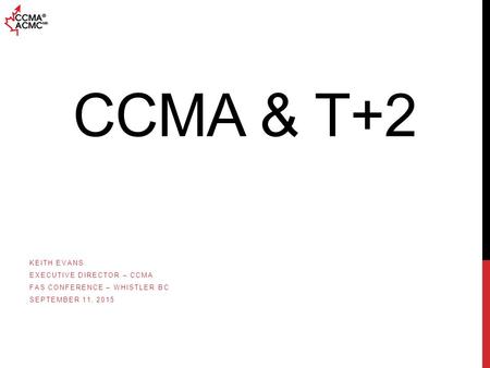 CCMA & T+2 KEITH EVANS EXECUTIVE DIRECTOR – CCMA FAS CONFERENCE – WHISTLER BC SEPTEMBER 11, 2015.