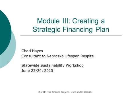 Module III: Creating a Strategic Financing Plan Cheri Hayes Consultant to Nebraska Lifespan Respite Statewide Sustainability Workshop June 23-24, 2015.