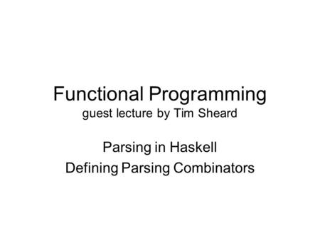 Functional Programming guest lecture by Tim Sheard Parsing in Haskell Defining Parsing Combinators.