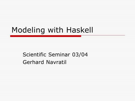 Modeling with Haskell Scientific Seminar 03/04 Gerhard Navratil.