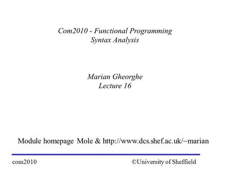 ©University of Sheffieldcom2010 Com2010 - Functional Programming Syntax Analysis Marian Gheorghe Lecture 16 Module homepage Mole &