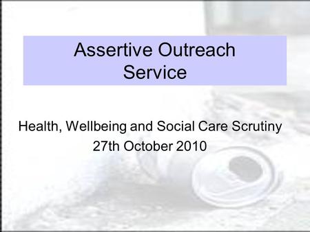 Assertive Outreach Service Health, Wellbeing and Social Care Scrutiny 27th October 2010.