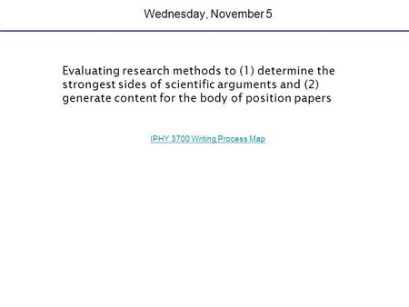 Wednesday, November 5 Evaluating research methods to (1) determine the strongest sides of scientific arguments and (2) generate content for the body of.