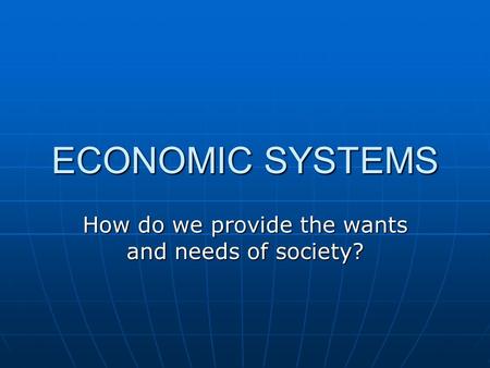 ECONOMIC SYSTEMS How do we provide the wants and needs of society?