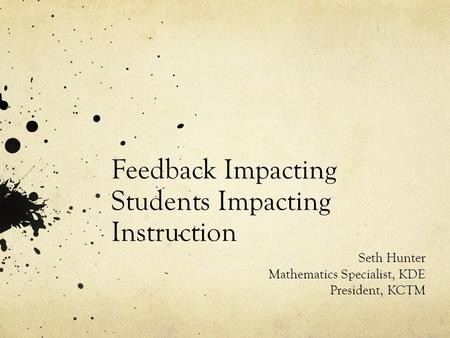 Feedback Impacting Students Impacting Instruction Seth Hunter Mathematics Specialist, KDE President, KCTM.