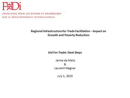 . Aid For Trade: Next Steps Jaime de Melo & Laurent Wagner July 1, 2015 Regional Infrastructure for Trade Facilitation - Impact on Growth and Poverty Reduction.