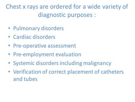 Chest x rays are ordered for a wide variety of diagnostic purposes : Pulmonary disorders Cardiac disorders Pre-operative assessment Pre-employment evaluation.