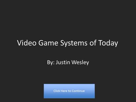 Video Game Systems of Today By: Justin Wesley Click Here to Continue.