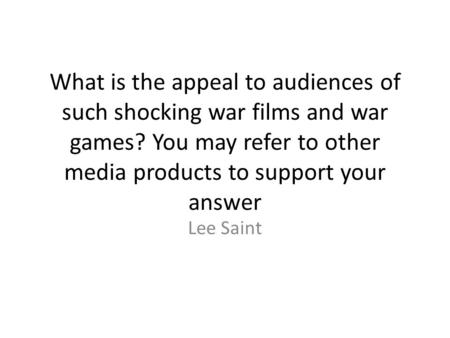 What is the appeal to audiences of such shocking war films and war games? You may refer to other media products to support your answer Lee Saint.