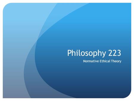 Philosophy 223 Normative Ethical Theory. Our Task If we are going to make any headway towards our goal of increasing our capacity to manage the moral.