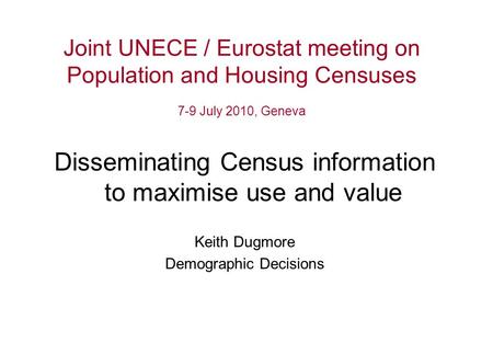 Joint UNECE / Eurostat meeting on Population and Housing Censuses 7-9 July 2010, Geneva Disseminating Census information to maximise use and value Keith.