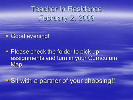 Teacher in Residence February 2, 2009  Good evening!  Please check the folder to pick up assignments and turn in your Curriculum Map  Sit with a partner.