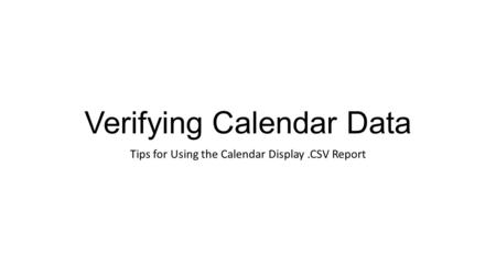 Verifying Calendar Data Tips for Using the Calendar Display.CSV Report.