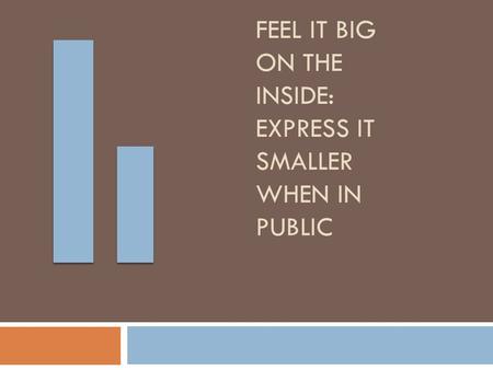 Feel it Big on the Inside: Express it Smaller when in Public