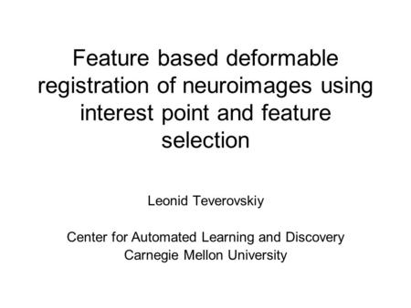 Feature based deformable registration of neuroimages using interest point and feature selection Leonid Teverovskiy Center for Automated Learning and Discovery.