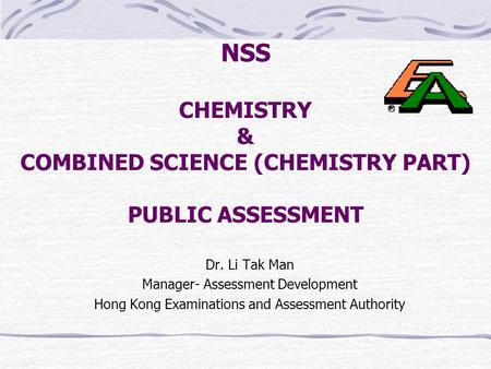 NSS CHEMISTRY & COMBINED SCIENCE (CHEMISTRY PART) PUBLIC ASSESSMENT Dr. Li Tak Man Manager- Assessment Development Hong Kong Examinations and Assessment.