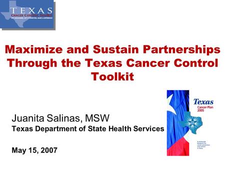 Maximize and Sustain Partnerships Through the Texas Cancer Control Toolkit Juanita Salinas, MSW Texas Department of State Health Services May 15, 2007.