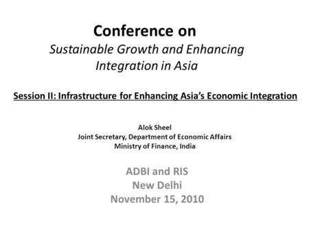 Conference on Sustainable Growth and Enhancing Integration in Asia ADBI and RIS New Delhi November 15, 2010 Alok Sheel Joint Secretary, Department of Economic.