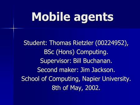 Mobile agents Student: Thomas Rietzler (00224952), BSc (Hons) Computing. Supervisor: Bill Buchanan. Second maker: Jim Jackson. School of Computing, Napier.