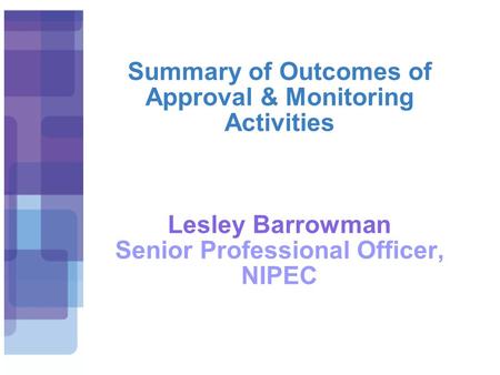 Summary of Outcomes of Approval & Monitoring Activities Lesley Barrowman Senior Professional Officer, NIPEC.