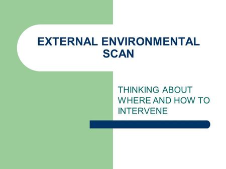 EXTERNAL ENVIRONMENTAL SCAN THINKING ABOUT WHERE AND HOW TO INTERVENE.