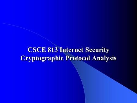 CSCE 813 Internet Security Cryptographic Protocol Analysis.