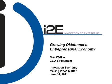 Growing Oklahoma’s Entrepreneurial Economy Tom Walker CEO & President Innovation Economy Making Place Matter June 14, 2011.