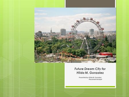 Future Dream City for Hilda M. Gonzalez Presented by: Hilda M. Gonzalez Placement Analyst.