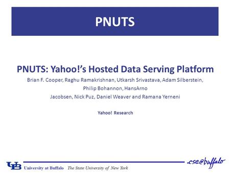 PNUTS PNUTS: Yahoo!’s Hosted Data Serving Platform Brian F. Cooper, Raghu Ramakrishnan, Utkarsh Srivastava, Adam Silberstein, Philip Bohannon, HansArno.